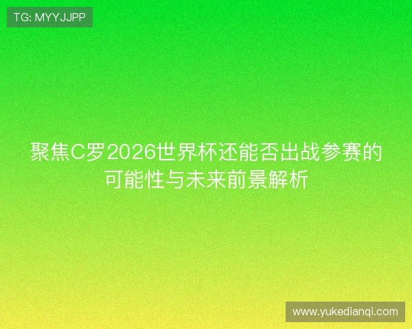 聚焦C罗2026世界杯还能否出战参赛的可能性与未来前景解析 聚焦C罗2026世界杯还能否出战参赛的可能性与未来前景解析
